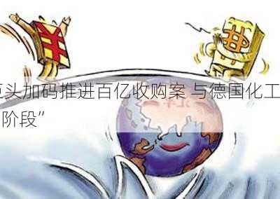 中东能源巨头加码推进百亿收购案 与德国化工
谈判进入“决战阶段”