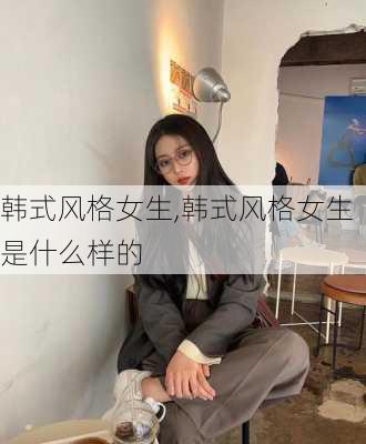 韩式风格女生,韩式风格女生是什么样的