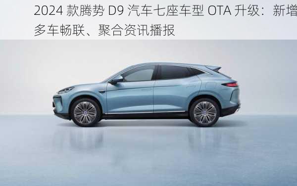 2024 款腾势 D9 汽车七座车型 OTA 升级：新增多车畅联、聚合资讯播报