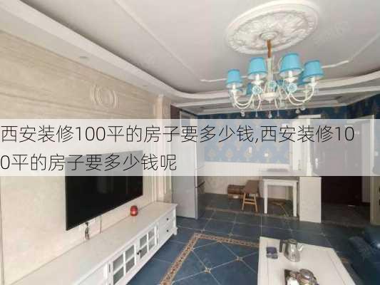 西安装修100平的房子要多少钱,西安装修100平的房子要多少钱呢