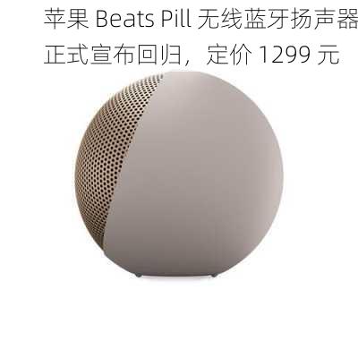 苹果 Beats Pill 无线蓝牙扬声器正式宣布回归，定价 1299 元