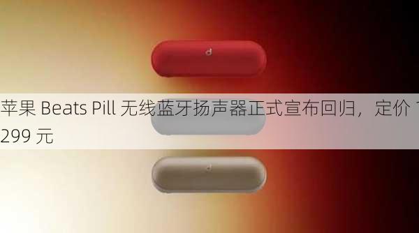 苹果 Beats Pill 无线蓝牙扬声器正式宣布回归，定价 1299 元