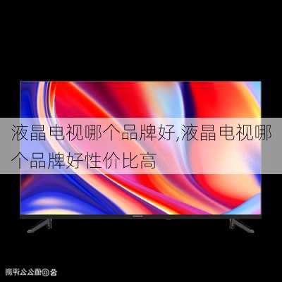 液晶电视哪个品牌好,液晶电视哪个品牌好性价比高