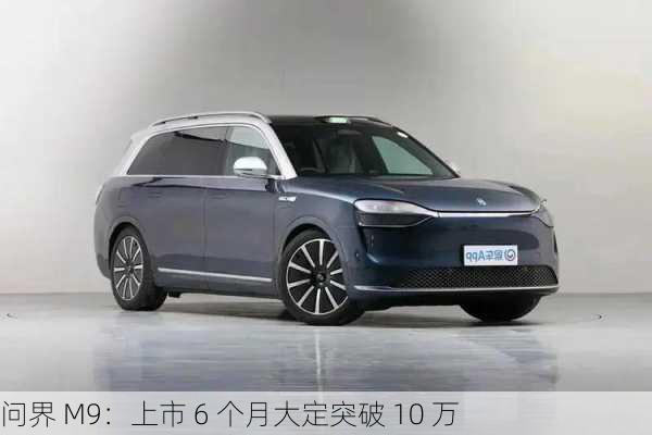 问界 M9：上市 6 个月大定突破 10 万