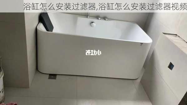 浴缸怎么安装过滤器,浴缸怎么安装过滤器视频