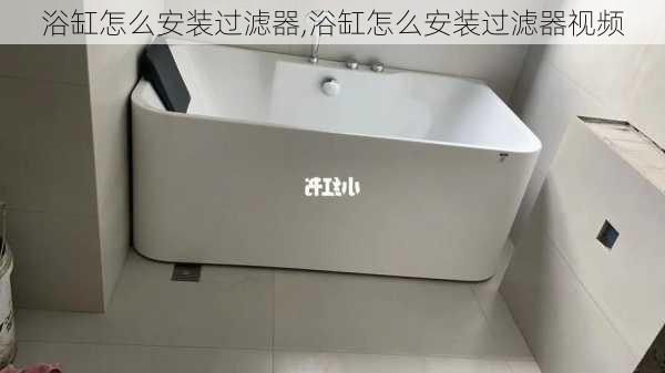 浴缸怎么安装过滤器,浴缸怎么安装过滤器视频