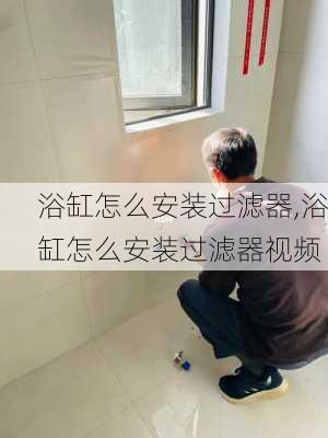 浴缸怎么安装过滤器,浴缸怎么安装过滤器视频