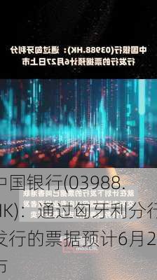 中国银行(03988.HK)：通过匈牙利分行发行的票据预计6月27
市