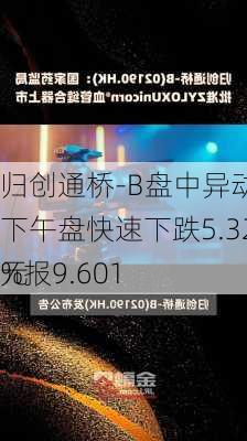 归创通桥-B盘中异动 下午盘快速下跌5.32%报9.601
元