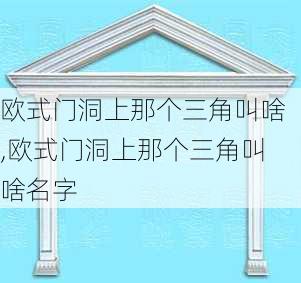 欧式门洞上那个三角叫啥,欧式门洞上那个三角叫啥名字