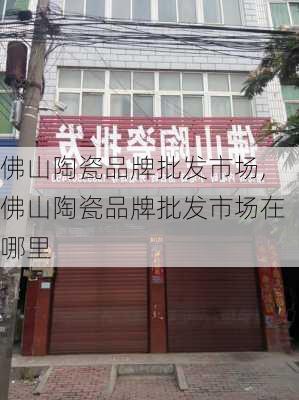 佛山陶瓷品牌批发市场,佛山陶瓷品牌批发市场在哪里