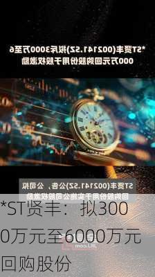 *ST贤丰：拟3000万元至6000万元回购股份