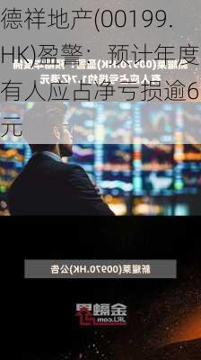 德祥地产(00199.HK)盈警：预计年度拥有人应占净亏损逾6亿
元