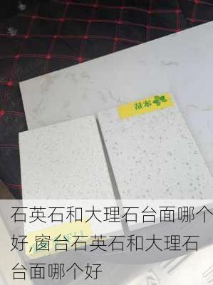 石英石和大理石台面哪个好,窗台石英石和大理石台面哪个好