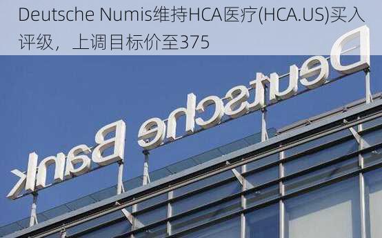 Deutsche Numis维持HCA医疗(HCA.US)买入评级，上调目标价至375
