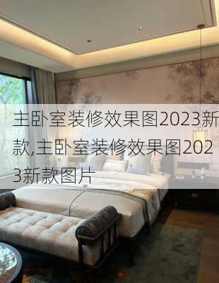 主卧室装修效果图2023新款,主卧室装修效果图2023新款图片