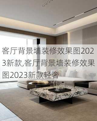 客厅背景墙装修效果图2023新款,客厅背景墙装修效果图2023新款轻奢