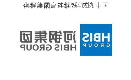 河钢集团：连续7年成为中国
化程度最高的钢铁企业！