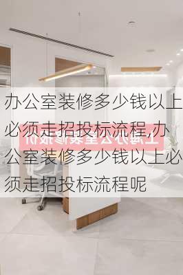 办公室装修多少钱以上必须走招投标流程,办公室装修多少钱以上必须走招投标流程呢