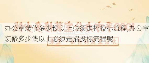 办公室装修多少钱以上必须走招投标流程,办公室装修多少钱以上必须走招投标流程呢