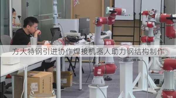 方大特钢引进协作焊接机器人助力钢结构制作