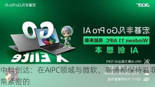 中科创达：在AIPC领域与微软、高通都保持着非常紧密的
