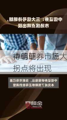 中信证券：三大
待明朗，市场拐点将出现