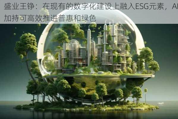 盛业王铮：在现有的数字化建设上融入ESG元素，AI加持可高效推进普惠和绿色
