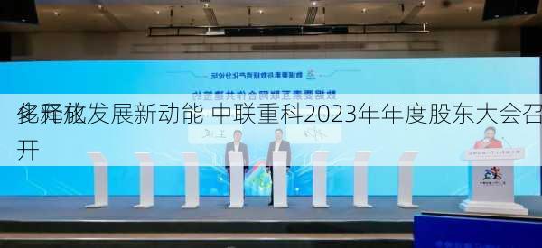 多元化
化释放发展新动能 中联重科2023年年度股东大会召开