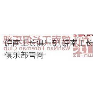 皖南工长俱乐部,皖南工长俱乐部官网