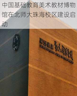 中国基础教育美术教材博物馆在北师大珠海校区建设启动