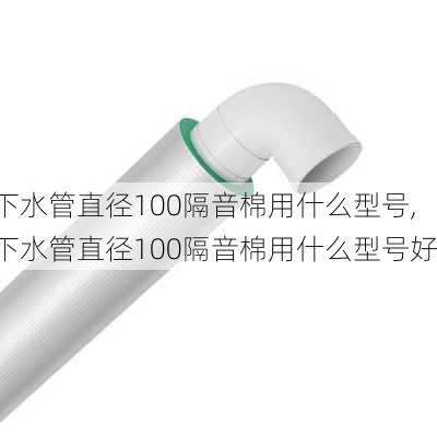 下水管直径100隔音棉用什么型号,下水管直径100隔音棉用什么型号好