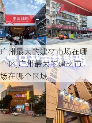 广州最大的建材市场在哪个区,广州最大的建材市场在哪个区域