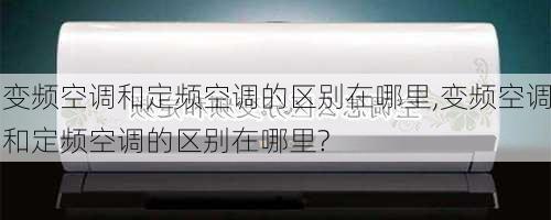 变频空调和定频空调的区别在哪里,变频空调和定频空调的区别在哪里?