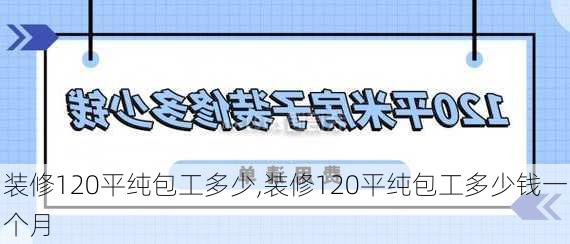 装修120平纯包工多少,装修120平纯包工多少钱一个月