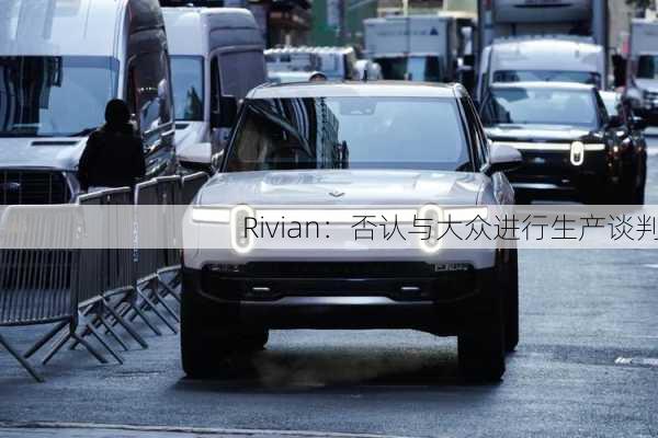 Rivian：否认与大众进行生产谈判