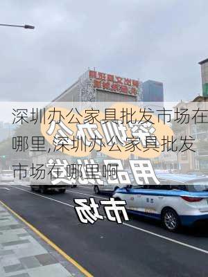 深圳办公家具批发市场在哪里,深圳办公家具批发市场在哪里啊