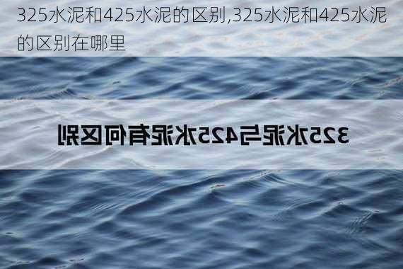 325水泥和425水泥的区别,325水泥和425水泥的区别在哪里