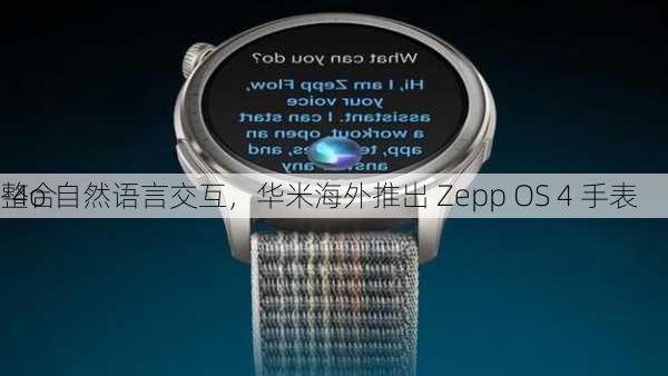 整合 
-4o 自然语言交互，华米海外推出 Zepp OS 4 手表
