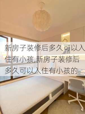 新房子装修后多久可以入住有小孩,新房子装修后多久可以入住有小孩的