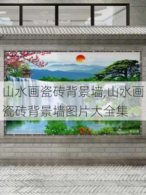 山水画瓷砖背景墙,山水画瓷砖背景墙图片大全集