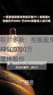 鄂尔多斯：控股股东一致行动人拟以3000万
-3500万
增持股份