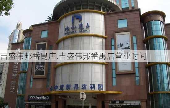 吉盛伟邦番禺店,吉盛伟邦番禺店营业时间