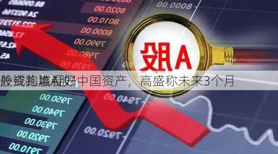 外资扎堆看好中国资产，高盛称未来3个月
股或跑赢A股！