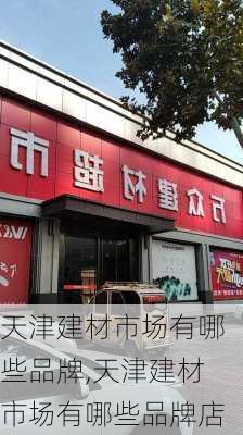 天津建材市场有哪些品牌,天津建材市场有哪些品牌店