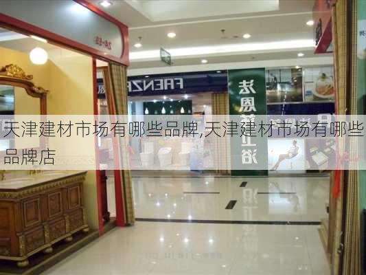 天津建材市场有哪些品牌,天津建材市场有哪些品牌店