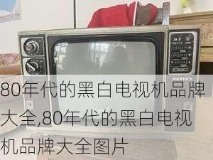 80年代的黑白电视机品牌大全,80年代的黑白电视机品牌大全图片