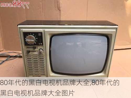 80年代的黑白电视机品牌大全,80年代的黑白电视机品牌大全图片