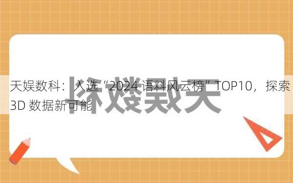 天娱数科：入选“2024 语料风云榜”TOP10，探索 3D 数据新可能