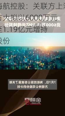 海航控股：关联方上海方大拟以6000万元至1.19亿元增持
股份